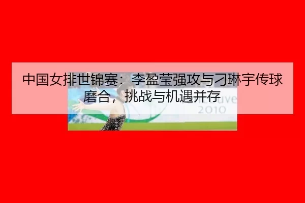 中国女排世锦赛：李盈莹强攻与刁琳宇传球磨合，挑战与机遇并存
