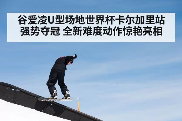 谷爱凌U型场地世界杯卡尔加里站强势夺冠 全新难度动作惊艳亮相