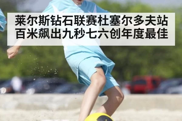 莱尔斯钻石联赛杜塞尔多夫站百米飙出九秒七六创年度最佳