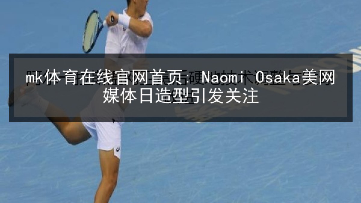 mk体育在线官网首页: Naomi Osaka美网媒体日造型引发关注