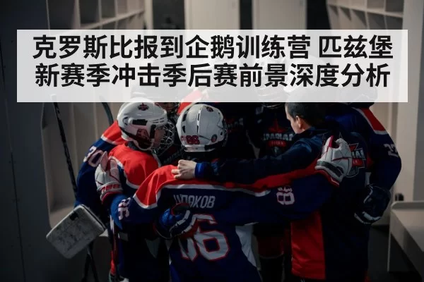 克罗斯比报到企鹅训练营 匹兹堡新赛季冲击季后赛前景深度分析