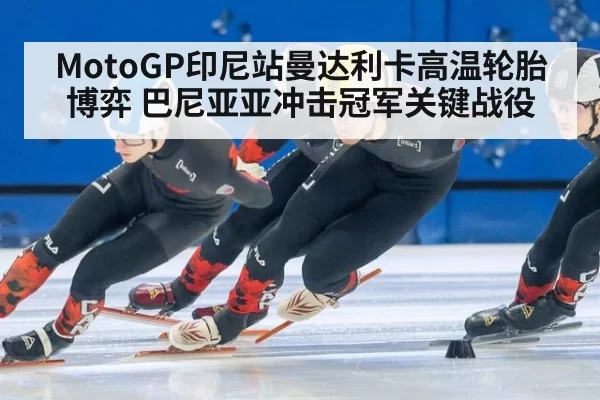 MotoGP印尼站曼达利卡高温轮胎博弈 巴尼亚亚冲击冠军关键战役